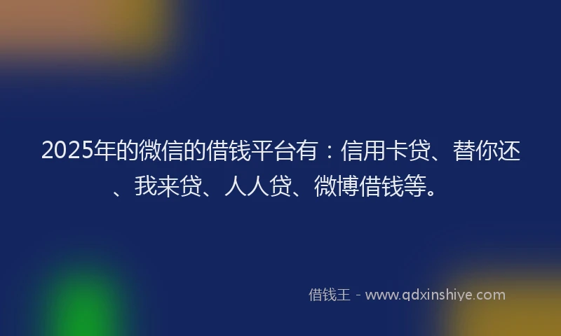 2025年的微信的借钱平台有：信用卡贷、替你还、我来贷、人人贷、微博借钱等。