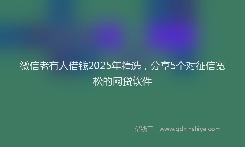 微信老有人借钱2025年精选，分享5个对征信宽松的网贷软件
