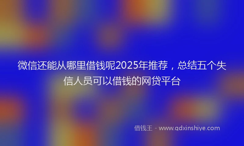 微信还能从哪里借钱呢2025年推荐，总结五个失信人员可以借钱的网贷平台