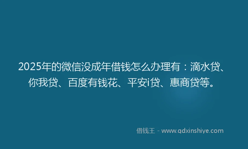 2025年的微信没成年借钱怎么办理有：滴水贷、你我贷、百度有钱花、平安i贷、惠商贷等。