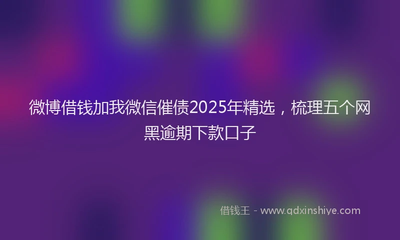 微博借钱加我微信催债2025年精选，梳理五个网黑逾期下款口子