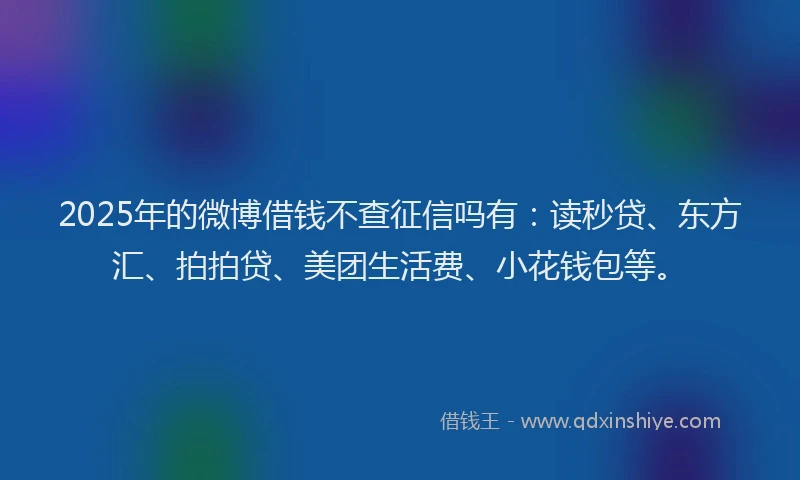 2025年的微博借钱不查征信吗有：读秒贷、东方汇、拍拍贷、美团生活费、小花钱包等。