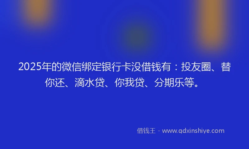2025年的微信绑定银行卡没借钱有：投友圈、替你还、滴水贷、你我贷、分期乐等。