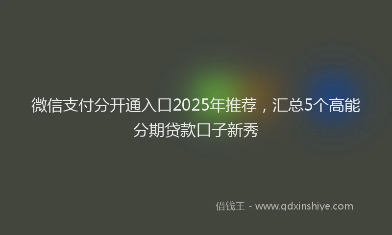 微信支付分开通入口2025年推荐，汇总5个高能分期贷款口子新秀
