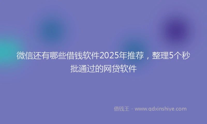 微信还有哪些借钱软件2025年推荐，整理5个秒批通过的网贷软件