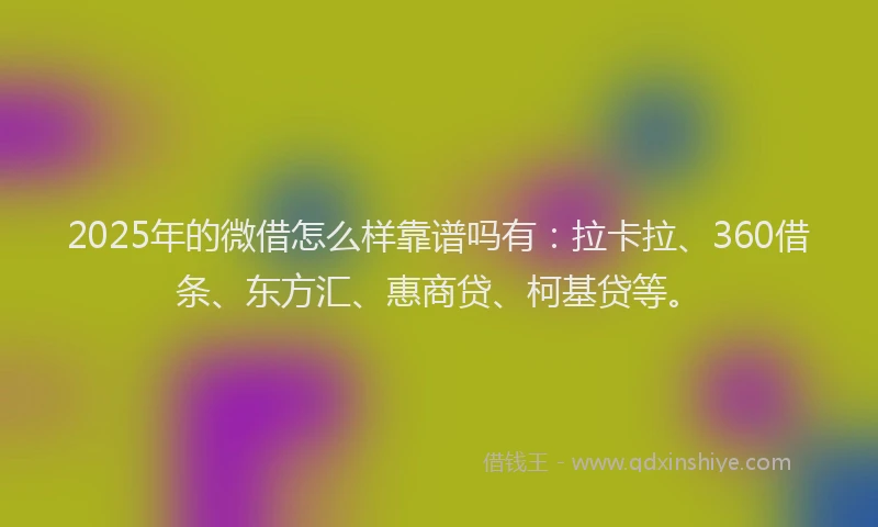 2025年的微借怎么样靠谱吗有：拉卡拉、360借条、东方汇、惠商贷、柯基贷等。
