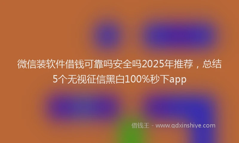 微信装软件借钱可靠吗安全吗2025年推荐，总结5个无视征信黑白100%秒下app