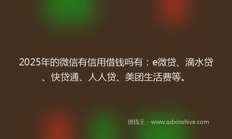 2025年的微信有信用借钱吗有：e微贷、滴水贷、快贷通、人人贷、美团生活费等。