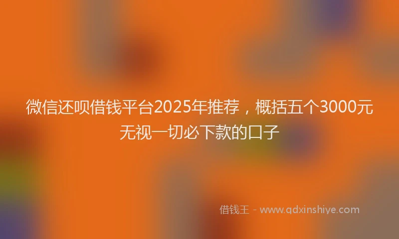微信还呗借钱平台2025年推荐，概括五个3000元无视一切必下款的口子