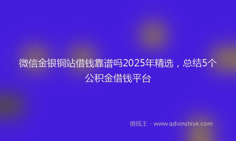 微信金银铜站借钱靠谱吗2025年精选，总结5个公积金借钱平台