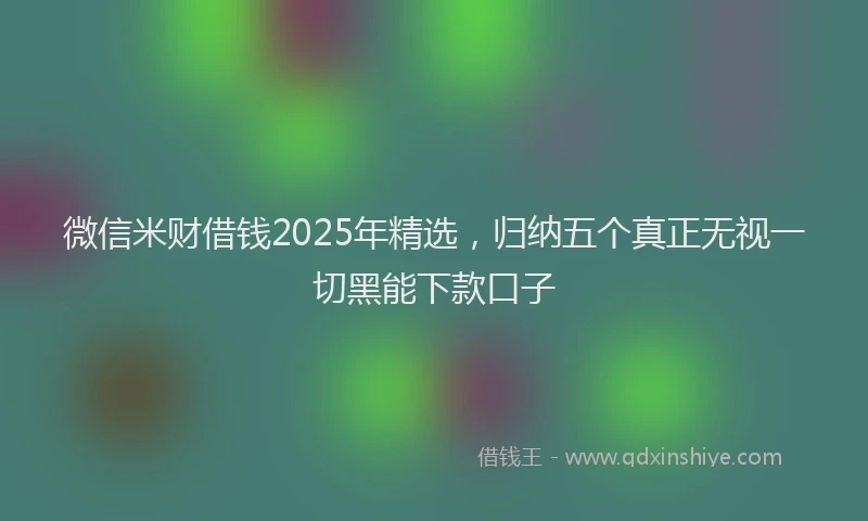 微信米财借钱2025年精选，归纳五个真正无视一切黑能下款口子