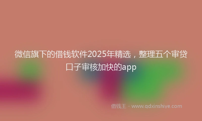 微信旗下的借钱软件2025年精选，整理五个审贷口子审核加快的app