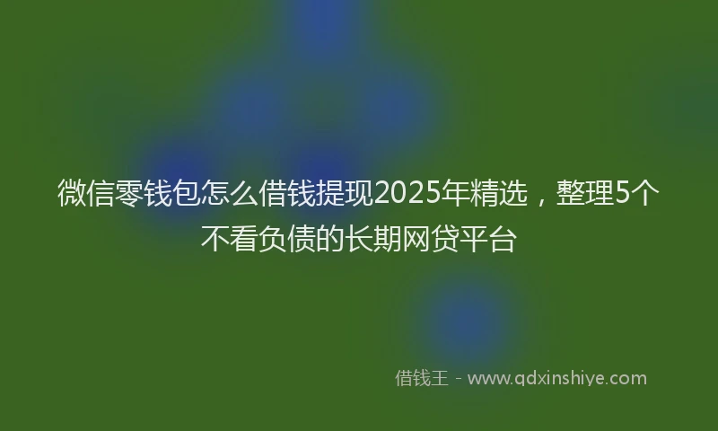 微信零钱包怎么借钱提现2025年精选，整理5个不看负债的长期网贷平台