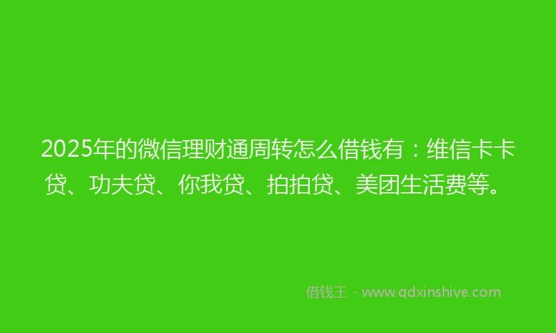 2025年的微信理财通周转怎么借钱有：维信卡卡贷、功夫贷、你我贷、拍拍贷、美团生活费等。
