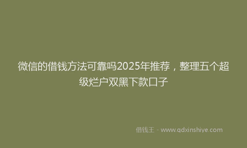 微信的借钱方法可靠吗2025年推荐，整理五个超级烂户双黑下款口子