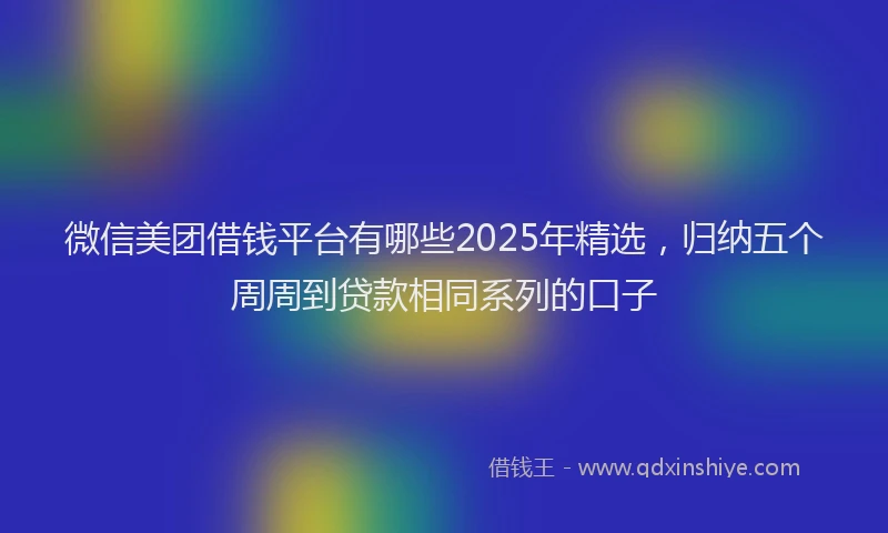 微信美团借钱平台有哪些2025年精选，归纳五个周周到贷款相同系列的口子