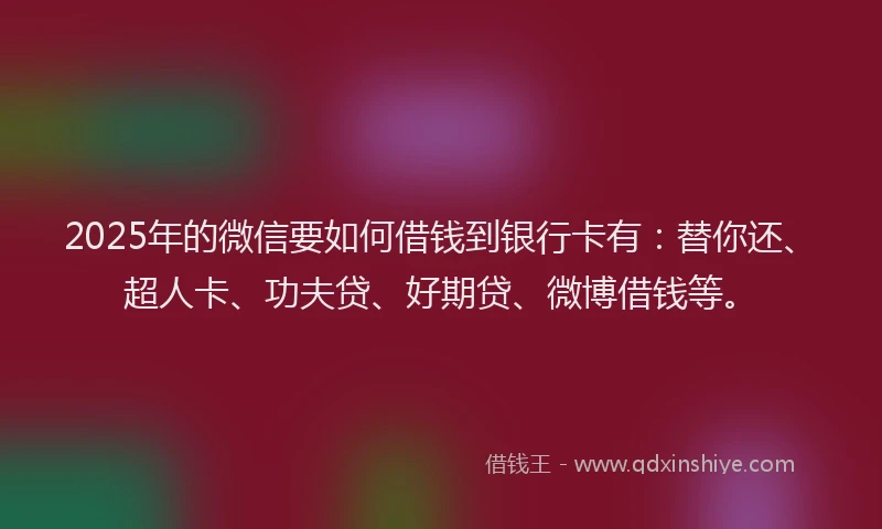 2025年的微信要如何借钱到银行卡有：替你还、超人卡、功夫贷、好期贷、微博借钱等。