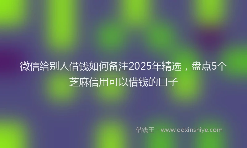 微信给别人借钱如何备注2025年精选，盘点5个芝麻信用可以借钱的口子