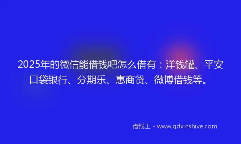 2025年的微信能借钱吧怎么借有：洋钱罐、平安口袋银行、分期乐、惠商贷、微博借钱等。