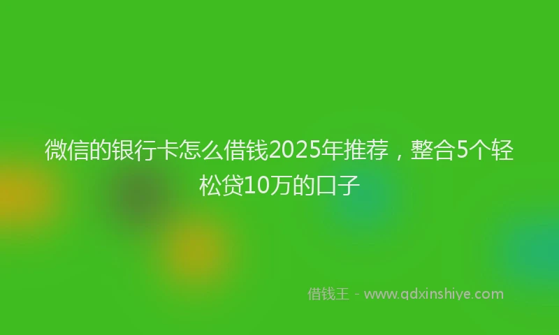 微信的银行卡怎么借钱2025年推荐，整合5个轻松贷10万的口子