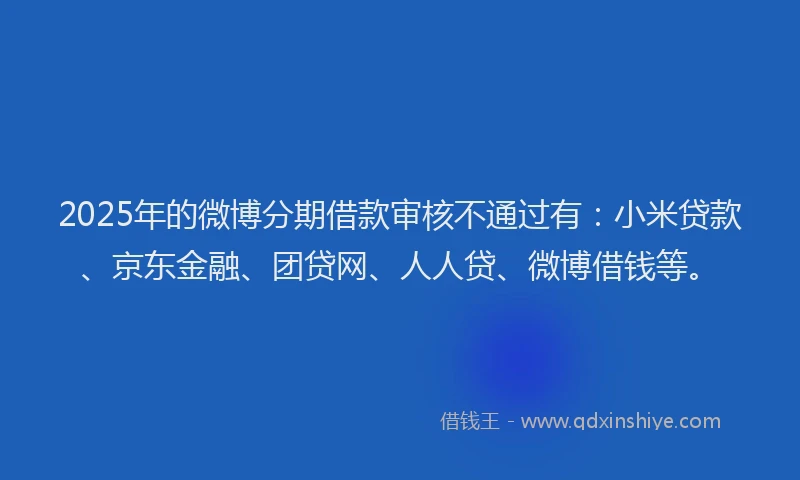 2025年的微博分期借款审核不通过有：小米贷款、京东金融、团贷网、人人贷、微博借钱等。