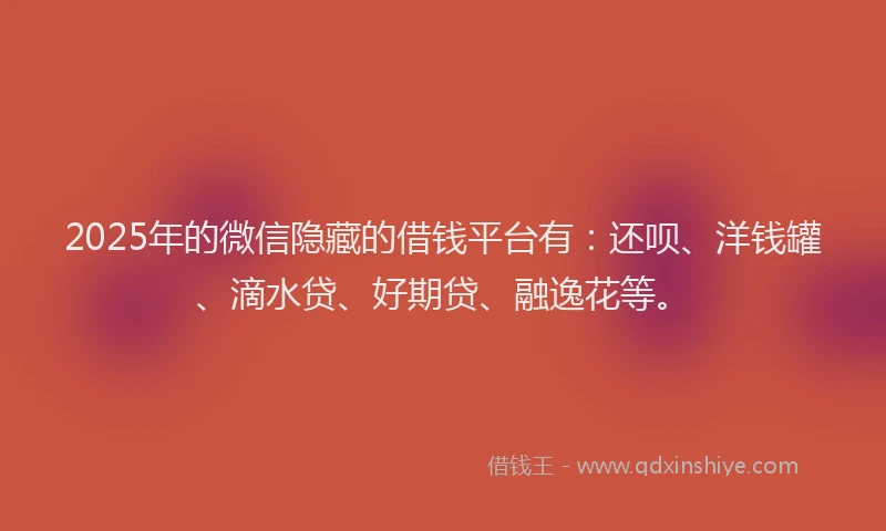 2025年的微信隐藏的借钱平台有：还呗、洋钱罐、滴水贷、好期贷、融逸花等。