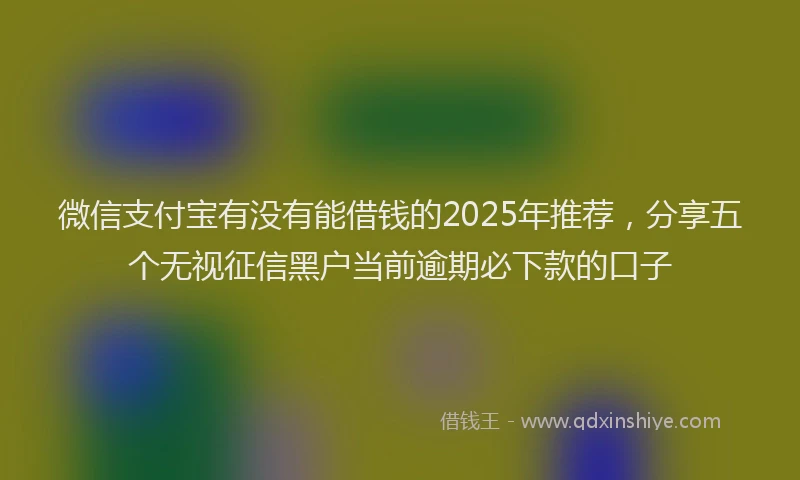 微信支付宝有没有能借钱的2025年推荐，分享五个无视征信黑户当前逾期必下款的口子