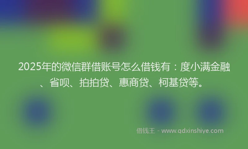 2025年的微信群借账号怎么借钱有：度小满金融、省呗、拍拍贷、惠商贷、柯基贷等。