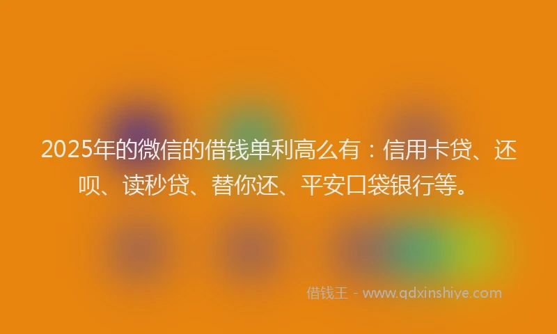 2025年的微信的借钱单利高么有：信用卡贷、还呗、读秒贷、替你还、平安口袋银行等。