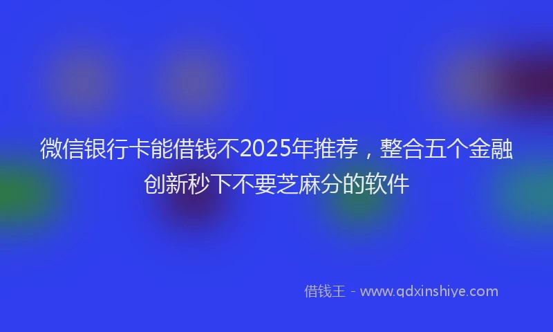微信银行卡能借钱不2025年推荐，整合五个金融创新秒下不要芝麻分的软件