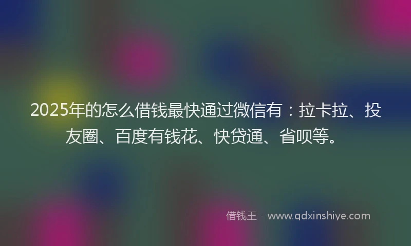 2025年的怎么借钱最快通过微信有：拉卡拉、投友圈、百度有钱花、快贷通、省呗等。