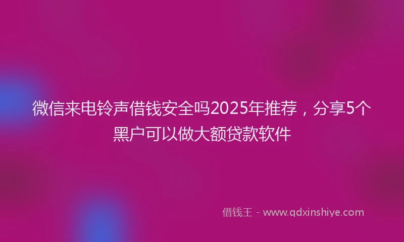 微信来电铃声借钱安全吗2025年推荐，分享5个黑户可以做大额贷款软件