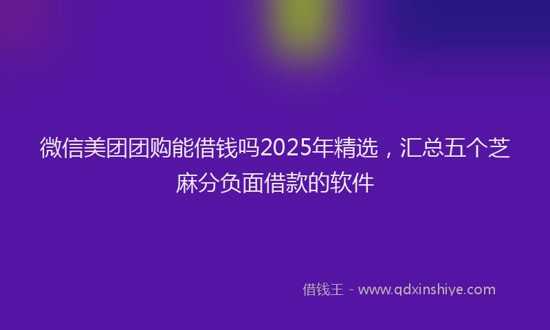 微信美团团购能借钱吗2025年精选，汇总五个芝麻分负面借款的软件