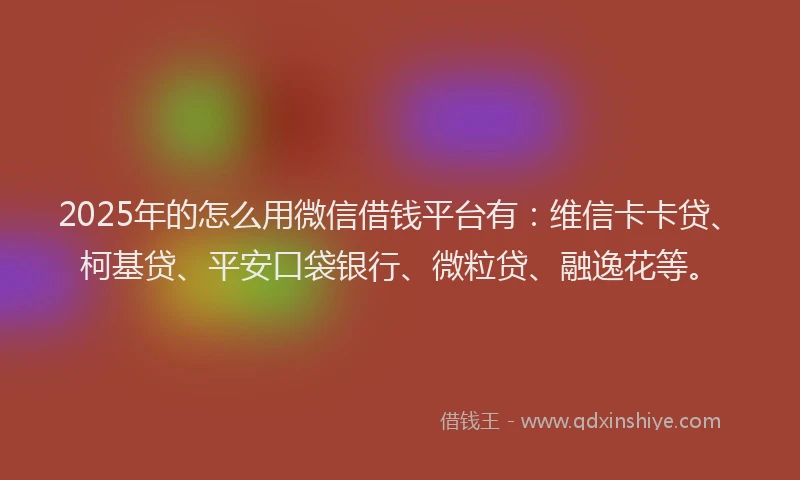 2025年的怎么用微信借钱平台有：维信卡卡贷、柯基贷、平安口袋银行、微粒贷、融逸花等。