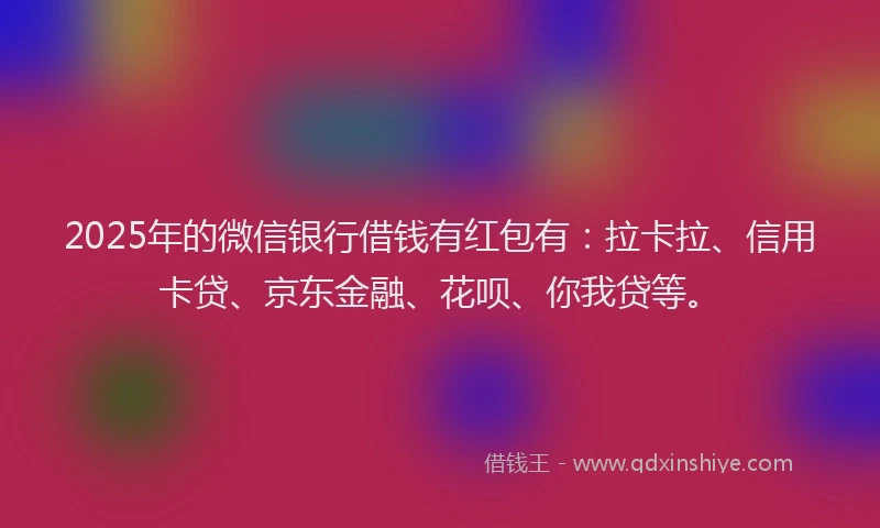 2025年的微信银行借钱有红包有：拉卡拉、信用卡贷、京东金融、花呗、你我贷等。