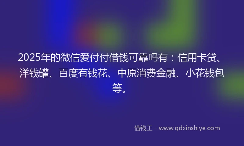 2025年的微信爱付付借钱可靠吗有：信用卡贷、洋钱罐、百度有钱花、中原消费金融、小花钱包等。