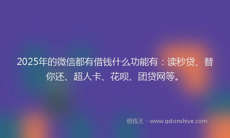 2025年的微信都有借钱什么功能有：读秒贷、替你还、超人卡、花呗、团贷网等。