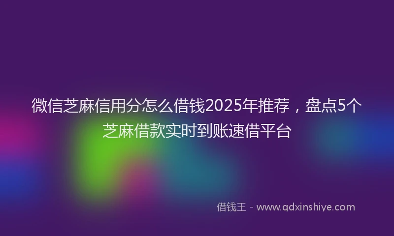 微信芝麻信用分怎么借钱2025年推荐，盘点5个芝麻借款实时到账速借平台