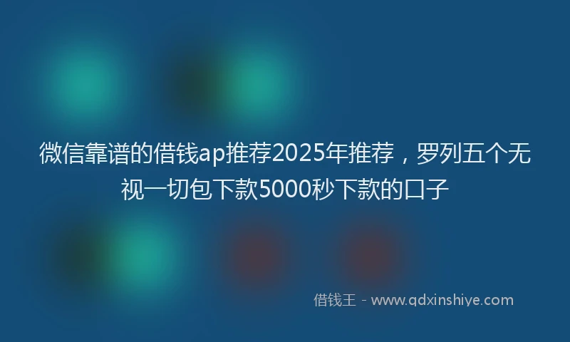 微信靠谱的借钱ap推荐2025年推荐，罗列五个无视一切包下款5000秒下款的口子
