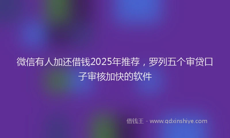 微信有人加还借钱2025年推荐，罗列五个审贷口子审核加快的软件