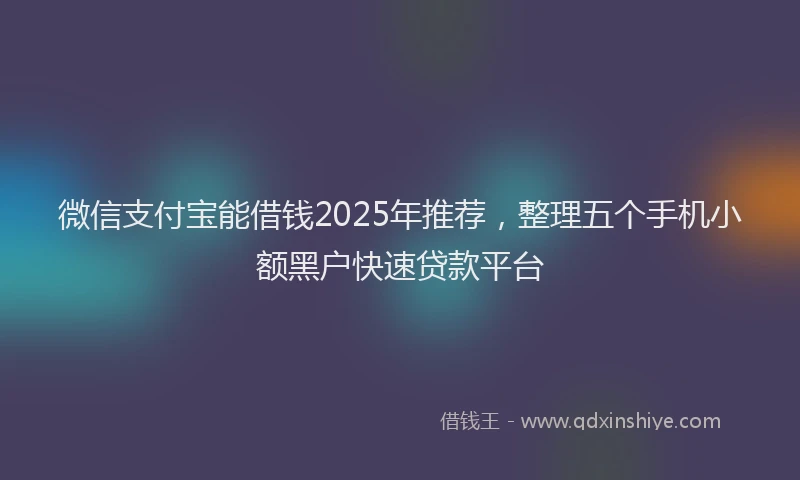 微信支付宝能借钱2025年推荐，整理五个手机小额黑户快速贷款平台