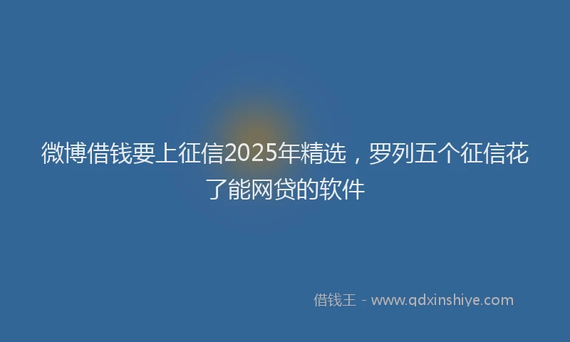 微博借钱要上征信2025年精选，罗列五个征信花了能网贷的软件