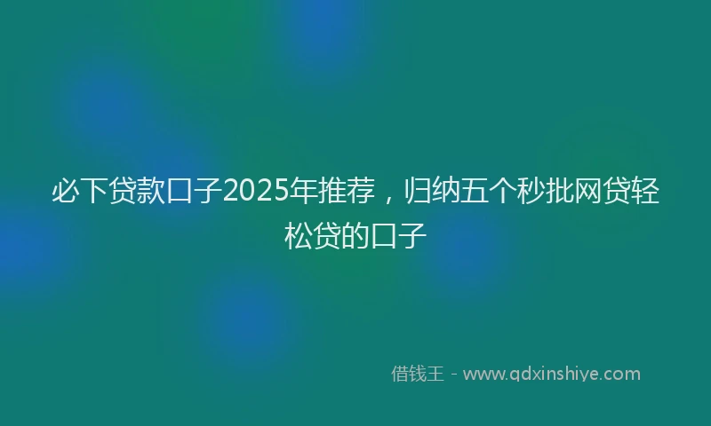 必下贷款口子2025年推荐，归纳五个秒批网贷轻松贷的口子