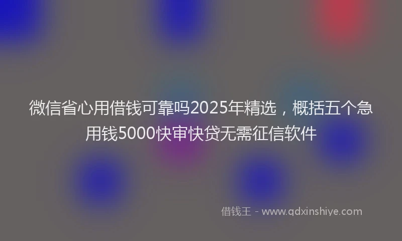 微信省心用借钱可靠吗2025年精选，概括五个急用钱5000快审快贷无需征信软件