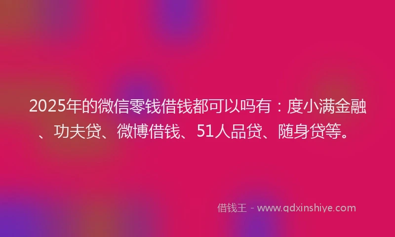 2025年的微信零钱借钱都可以吗有：度小满金融、功夫贷、微博借钱、51人品贷、随身贷等。