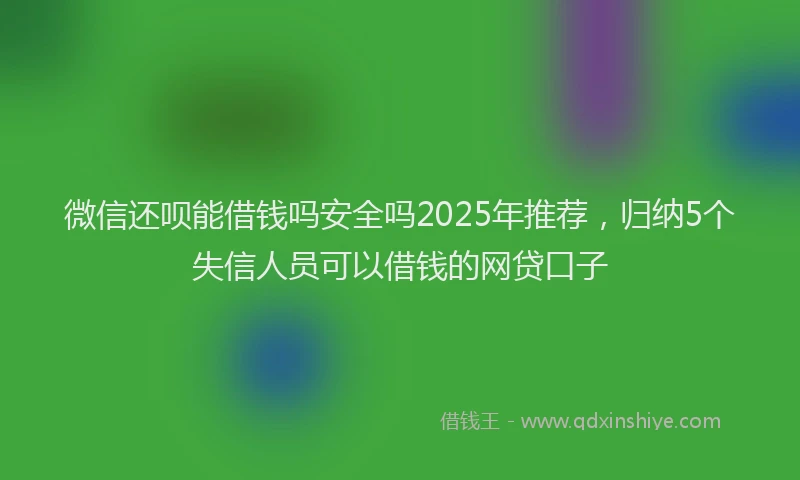 微信还呗能借钱吗安全吗2025年推荐，归纳5个失信人员可以借钱的网贷口子