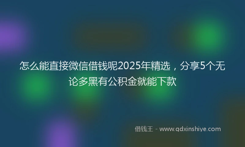 怎么能直接微信借钱呢2025年精选，分享5个无论多黑有公积金就能下款