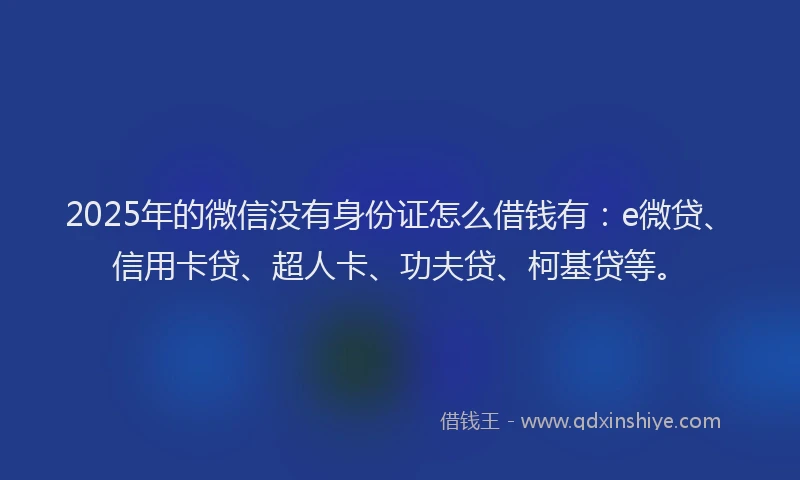 2025年的微信没有身份证怎么借钱有：e微贷、信用卡贷、超人卡、功夫贷、柯基贷等。