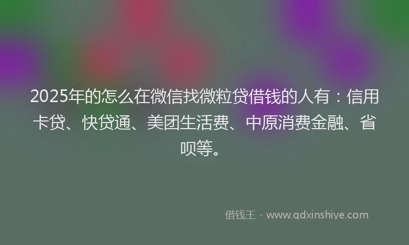 2025年的怎么在微信找微粒贷借钱的人有：信用卡贷、快贷通、美团生活费、中原消费金融、省呗等。
