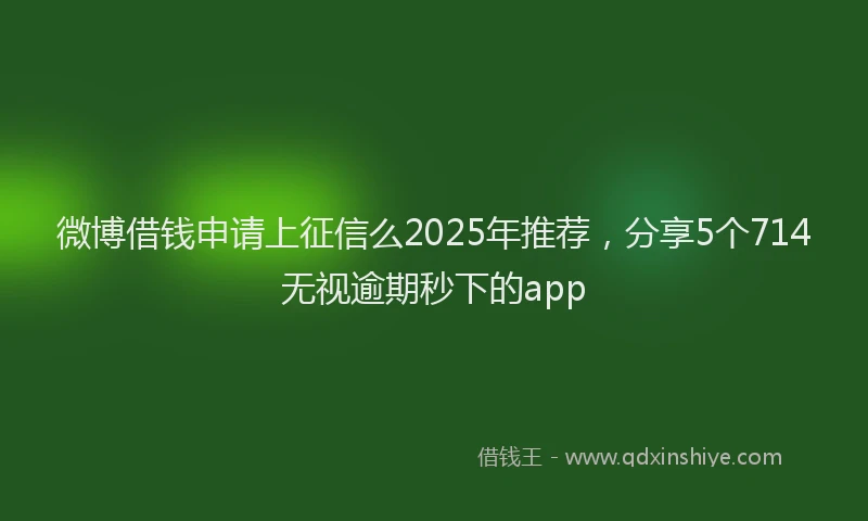 微博借钱申请上征信么2025年推荐，分享5个714无视逾期秒下的app